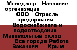 Менеджер › Название организации ­ White Truth, ООО › Отрасль предприятия ­ Водоснабжение и водоотведение › Минимальный оклад ­ 35 000 - Все города Работа » Вакансии   . Крым,Бахчисарай